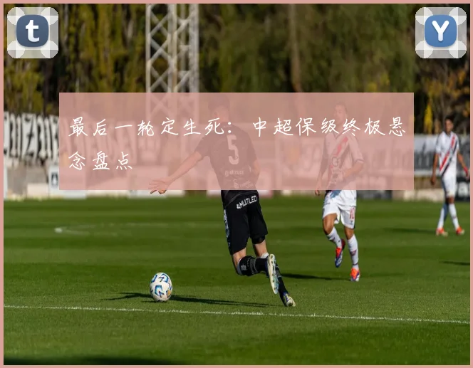 最后一轮定生死:中超保级终极悬念盘点