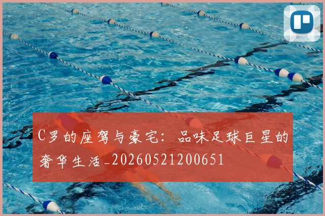 C罗的座驾与豪宅：品味足球巨星的奢华生活_20260521200651
