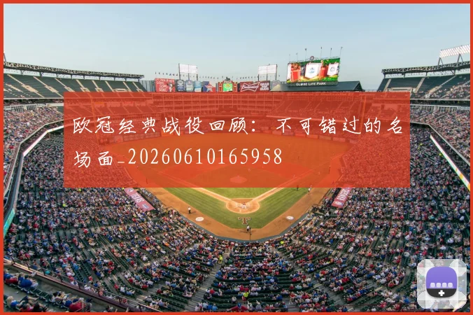 欧冠经典战役回顾:不可错过的名场面_20260610165958