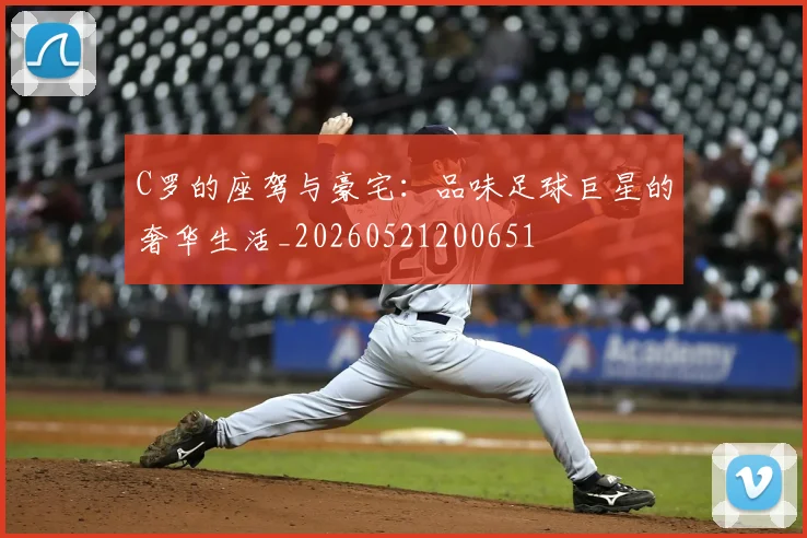 C罗的座驾与豪宅：品味足球巨星的奢华生活_20260521200651