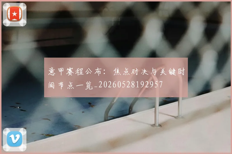 意甲赛程公布：焦点对决与关键时间节点一览_20260528192957