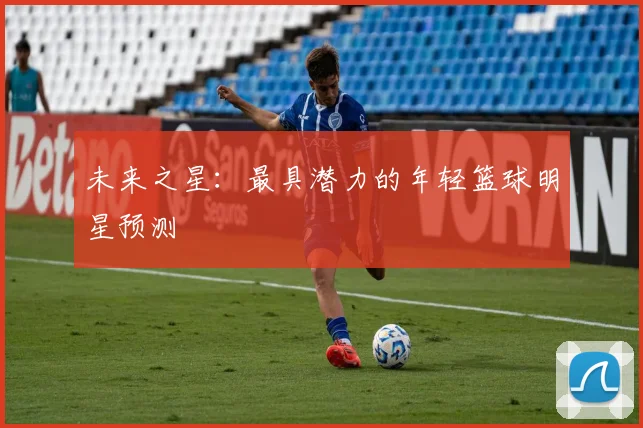 未来之星：最具潜力的年轻篮球明星预测