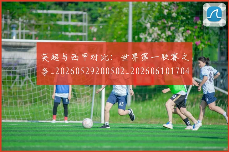 英超与西甲对比:世界第一联赛之争_20260529200502_20260610170425