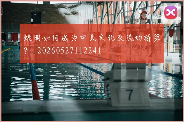 姚明如何成为中美文化交流的桥梁?_20260527112241