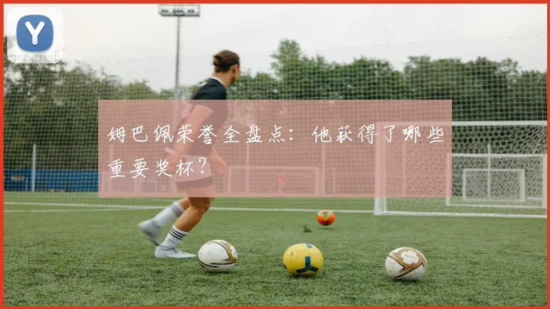 姆巴佩荣誉全盘点:他获得了哪些重要奖杯?