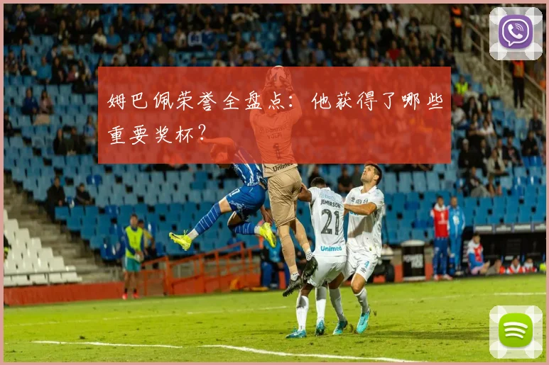 姆巴佩荣誉全盘点：他获得了哪些重要奖杯？