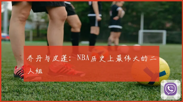 乔丹与皮蓬：NBA历史上最伟大的二人组