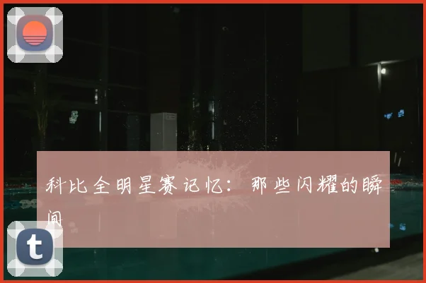 科比全明星赛记忆:那些闪耀的瞬间