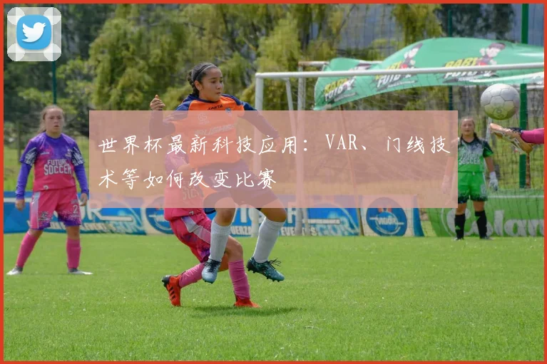 世界杯最新科技应用:VAR、门线技术等如何改变比赛
