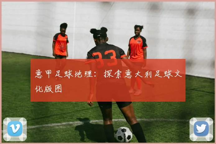 意甲足球地理:探索意大利足球文化版图