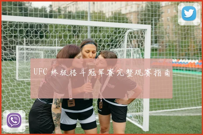 UFC 终极格斗冠军赛完整观赛指南