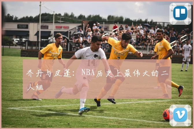 乔丹与皮蓬:NBA历史上最伟大的二人组