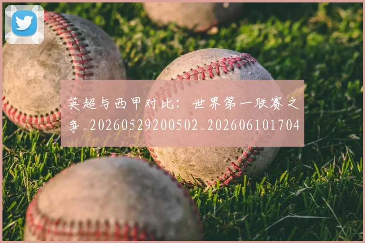 英超与西甲对比:世界第一联赛之争_20260529200502_20260610170425