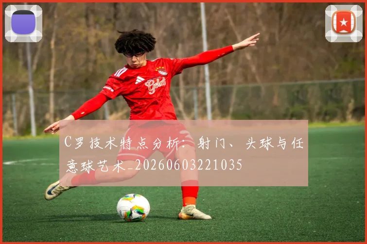 C罗技术特点分析:射门、头球与任意球艺术_20260603221035