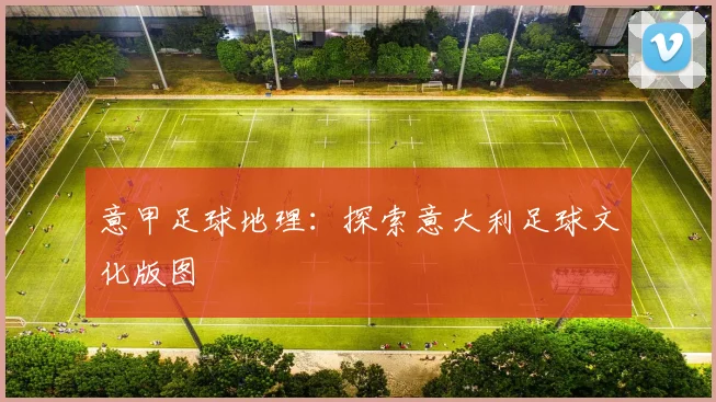 意甲足球地理:探索意大利足球文化版图