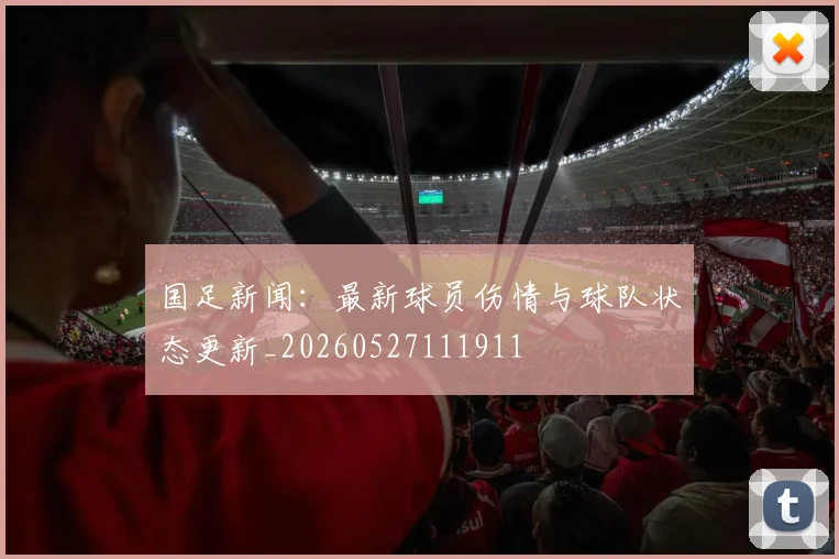 国足新闻:最新球员伤情与球队状态更新_20260527111911